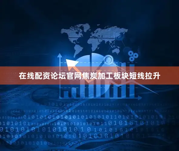 在线配资论坛官网焦炭加工板块短线拉升
