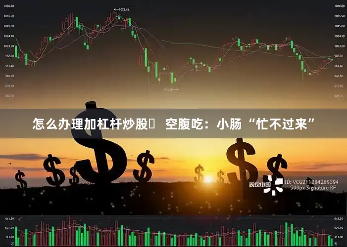 怎么办理加杠杆炒股❌ 空腹吃：小肠 “忙不过来”