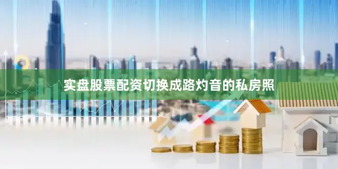 实盘股票配资切换成路灼音的私房照