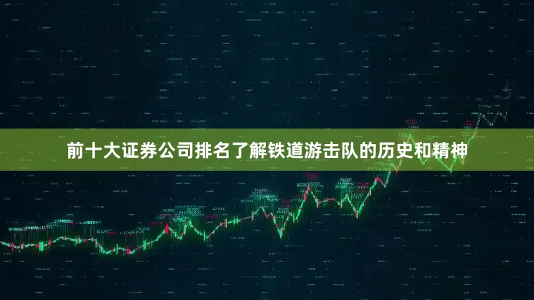 前十大证券公司排名了解铁道游击队的历史和精神