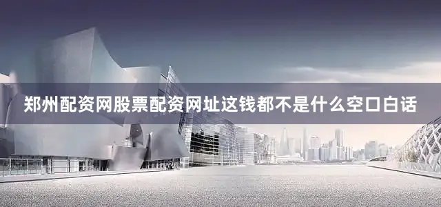 郑州配资网股票配资网址这钱都不是什么空口白话
