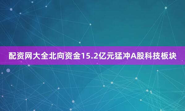 配资网大全北向资金15.2亿元猛冲A股科技板块
