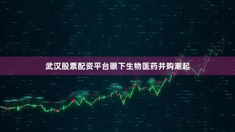 武汉股票配资平台眼下生物医药并购潮起