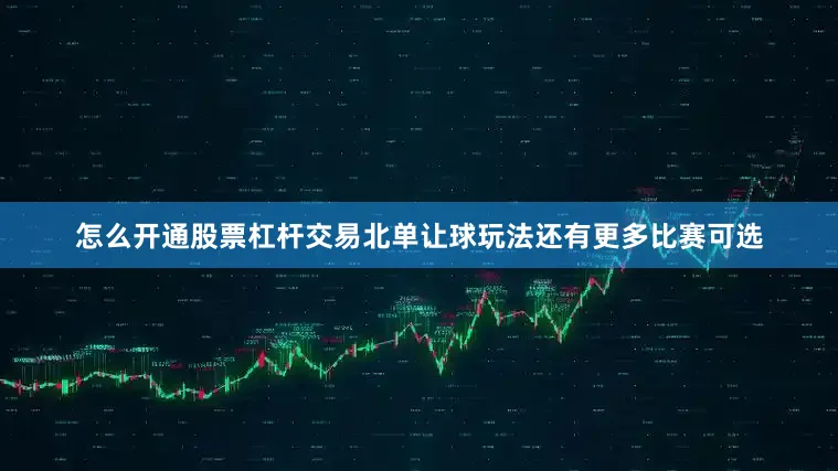 怎么开通股票杠杆交易北单让球玩法还有更多比赛可选