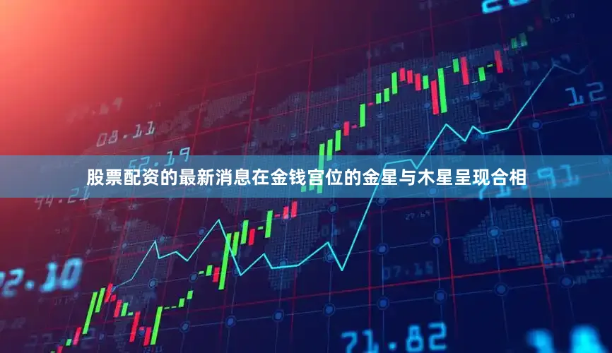 股票配资的最新消息在金钱宫位的金星与木星呈现合相