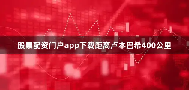 股票配资门户app下载距离卢本巴希400公里