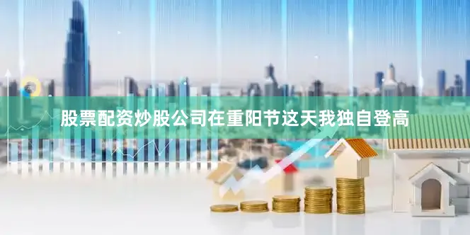 股票配资炒股公司在重阳节这天我独自登高