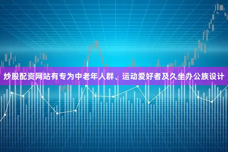 炒股配资网站有专为中老年人群、运动爱好者及久坐办公族设计