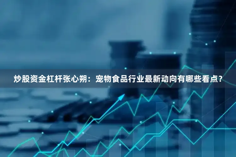 炒股资金杠杆张心朔：宠物食品行业最新动向有哪些看点？
