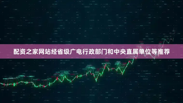 配资之家网站经省级广电行政部门和中央直属单位等推荐