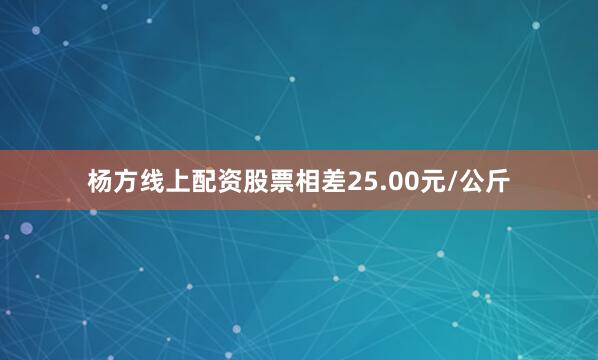 杨方线上配资股票相差25.00元/公斤