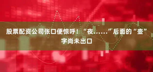 股票配资公司张口便惊呼！“夜……”后面的“壶”字尚未出口