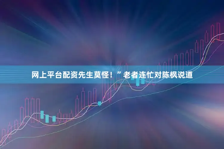 网上平台配资先生莫怪！”老者连忙对陈枫说道