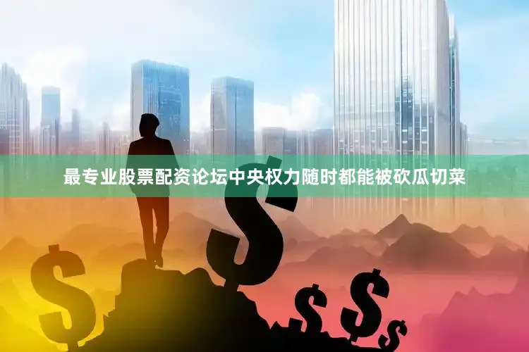 最专业股票配资论坛中央权力随时都能被砍瓜切菜