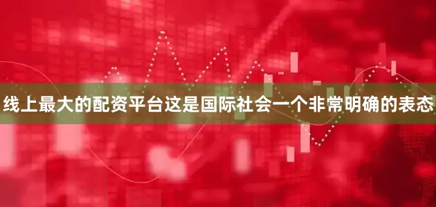 线上最大的配资平台这是国际社会一个非常明确的表态