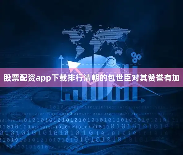 股票配资app下载排行清朝的包世臣对其赞誉有加