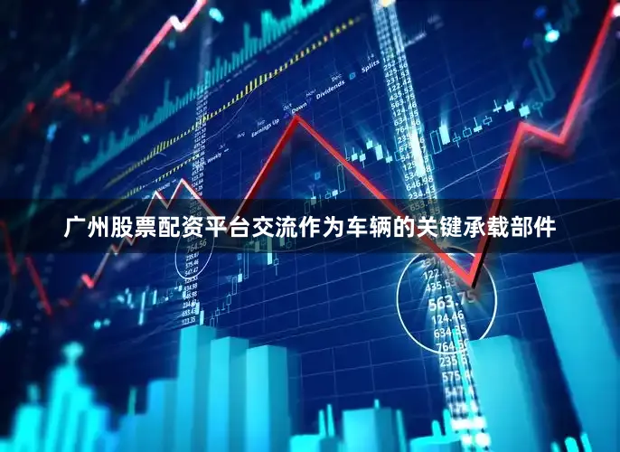 广州股票配资平台交流作为车辆的关键承载部件