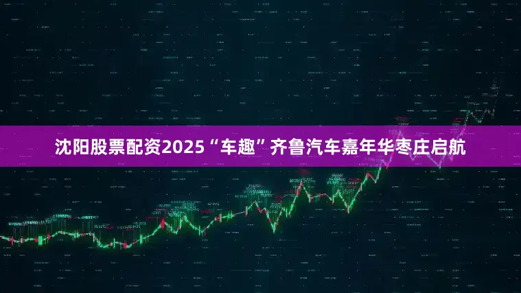 沈阳股票配资2025“车趣”齐鲁汽车嘉年华枣庄启航